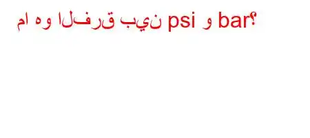 ما هو الفرق بين psi و bar؟